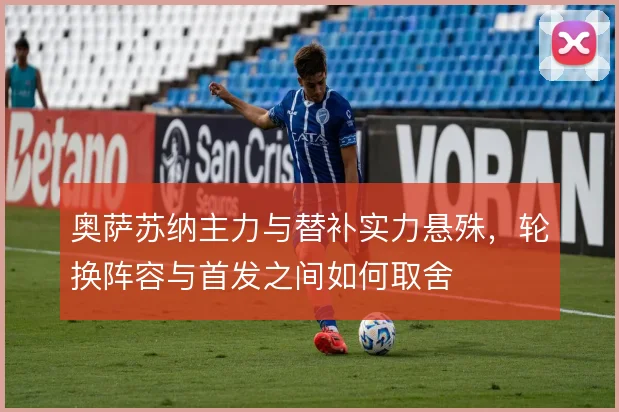 奥萨苏纳主力与替补实力悬殊,轮换阵容与首发之间如何取舍