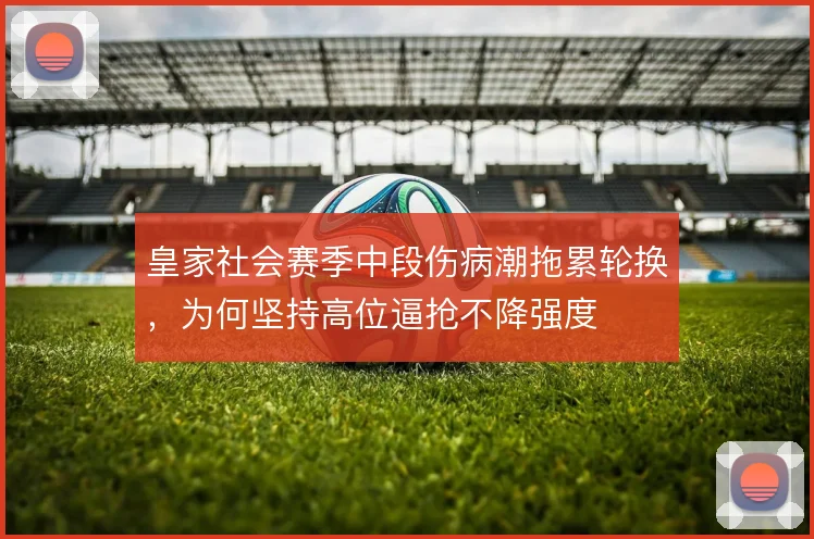 皇家社会赛季中段伤病潮拖累轮换，为何坚持高位逼抢不降强度