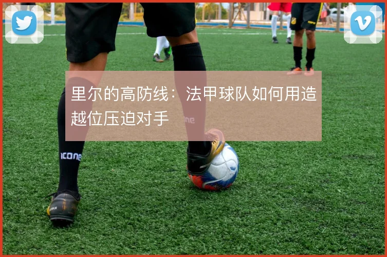 里尔的高防线:法甲球队如何用造越位压迫对手