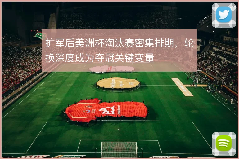 扩军后美洲杯淘汰赛密集排期，轮换深度成为夺冠关键变量