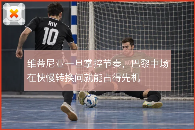 维蒂尼亚一旦掌控节奏，巴黎中场在快慢转换间就能占得先机