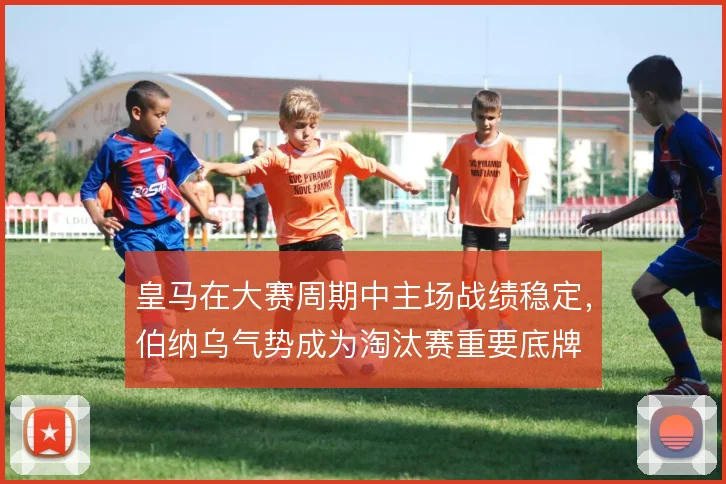 皇马在大赛周期中主场战绩稳定，伯纳乌气势成为淘汰赛重要底牌