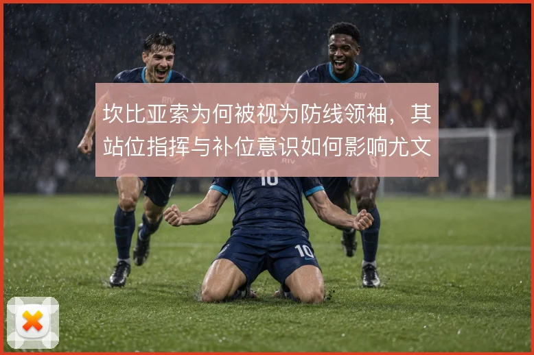 坎比亚索为何被视为防线领袖,其站位指挥与补位意识如何影响尤文后场