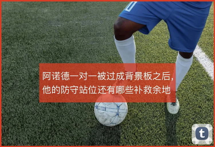 阿诺德一对一被过成背景板之后，他的防守站位还有哪些补救余地