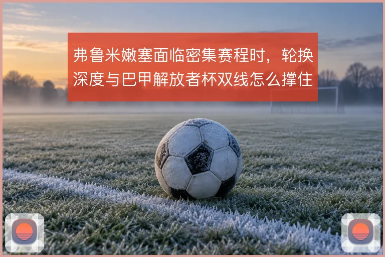 弗鲁米嫩塞面临密集赛程时，轮换深度与巴甲解放者杯双线怎么撑住