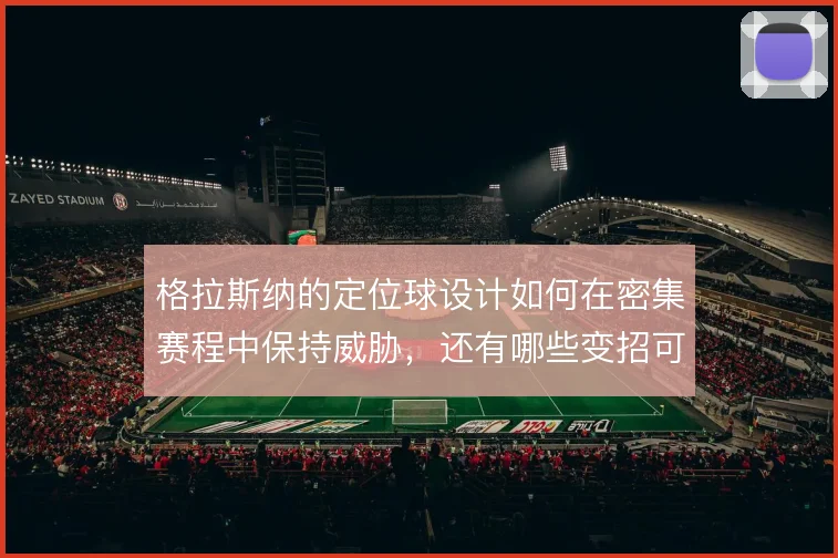 格拉斯纳的定位球设计如何在密集赛程中保持威胁,还有哪些变招可挖