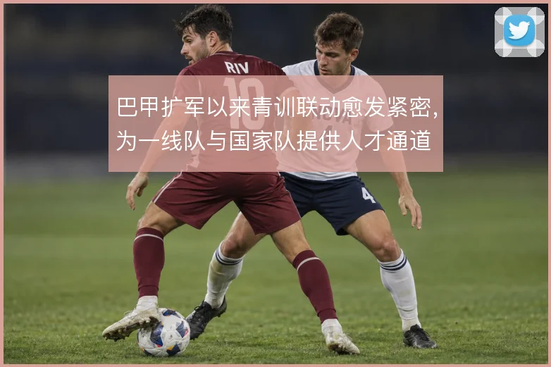 巴甲扩军以来青训联动愈发紧密，为一线队与国家队提供人才通道