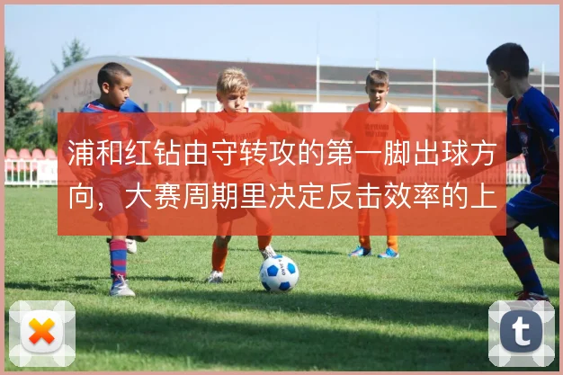 浦和红钻由守转攻的第一脚出球方向，大赛周期里决定反击效率的上限