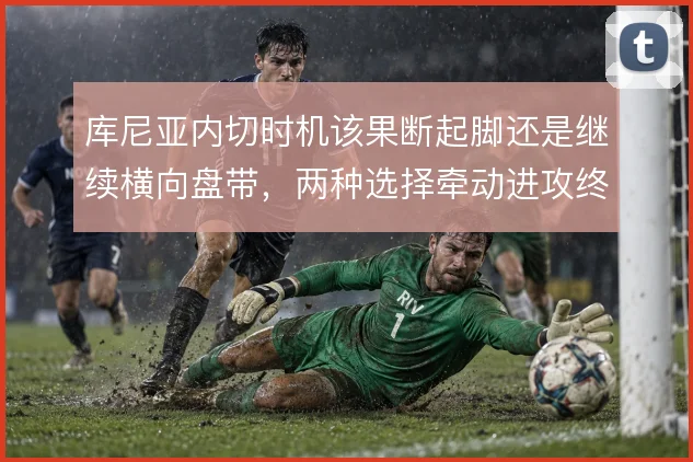 库尼亚内切时机该果断起脚还是继续横向盘带，两种选择牵动进攻终结效率