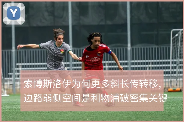 索博斯洛伊为何更多斜长传转移，边路弱侧空间是利物浦破密集关键