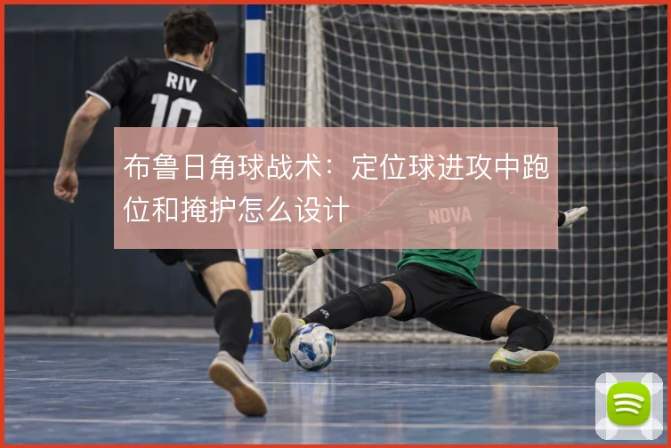 布鲁日角球战术：定位球进攻中跑位和掩护怎么设计