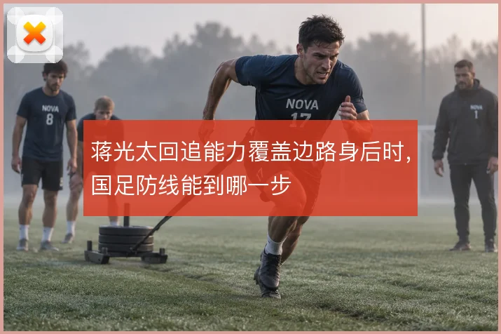 蒋光太回追能力覆盖边路身后时，国足防线能到哪一步