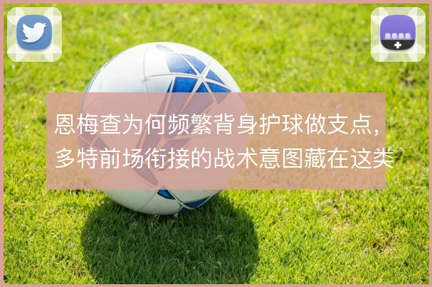 恩梅查为何频繁背身护球做支点，多特前场衔接的战术意图藏在这类细节里