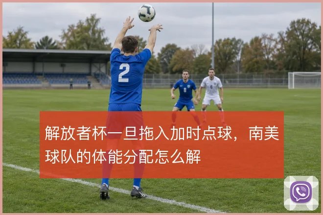 解放者杯一旦拖入加时点球,南美球队的体能分配怎么解