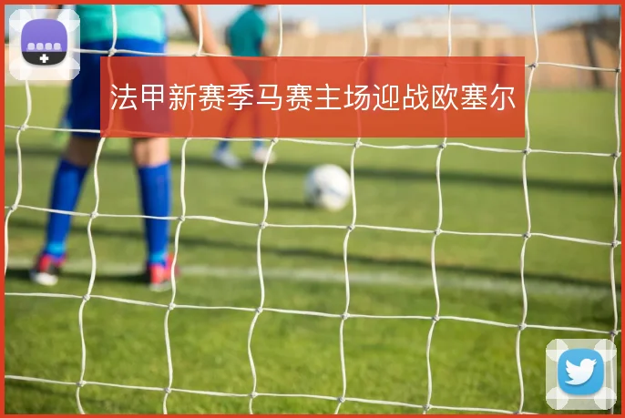 法甲新赛季马赛主场迎战欧塞尔