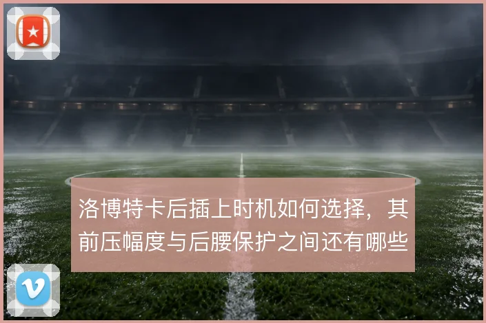 洛博特卡后插上时机如何选择，其前压幅度与后腰保护之间还有哪些平衡办法