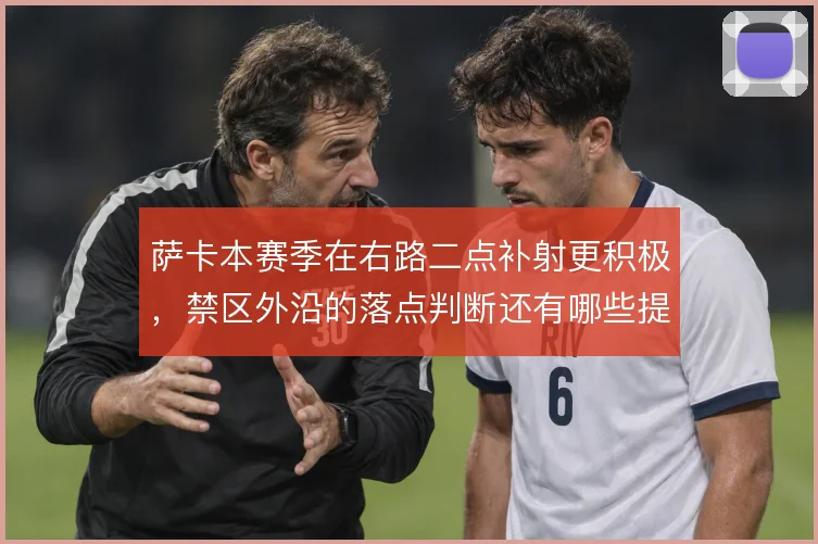 萨卡本赛季在右路二点补射更积极，禁区外沿的落点判断还有哪些提升空间