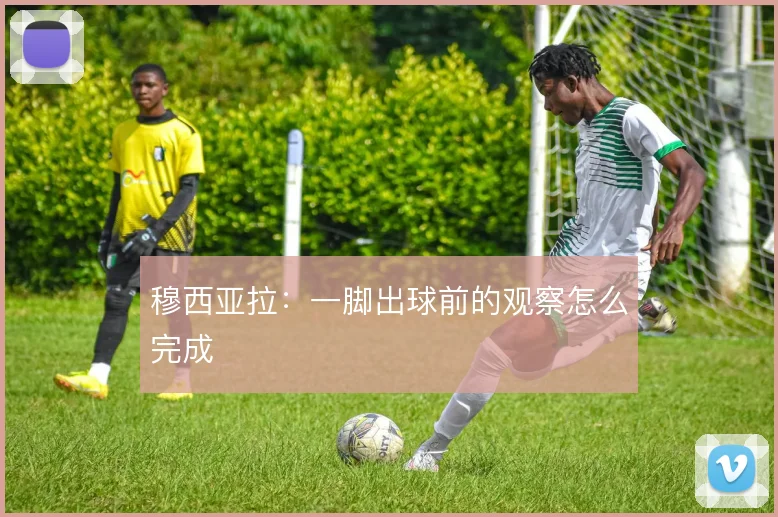 穆西亚拉：一脚出球前的观察怎么完成
