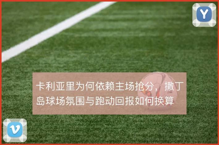 卡利亚里为何依赖主场抢分，撒丁岛球场氛围与跑动回报如何换算
