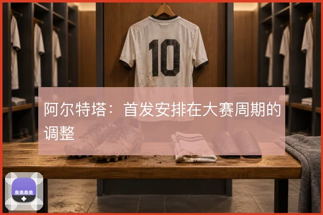 阿尔特塔：首发安排在大赛周期的调整
