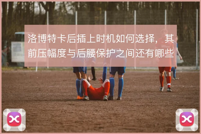 洛博特卡后插上时机如何选择，其前压幅度与后腰保护之间还有哪些平衡办法