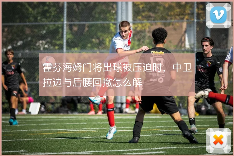 霍芬海姆门将出球被压迫时，中卫拉边与后腰回撤怎么解