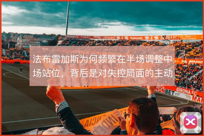 法布雷加斯为何频繁在半场调整中场站位，背后是对失控局面的主动补救