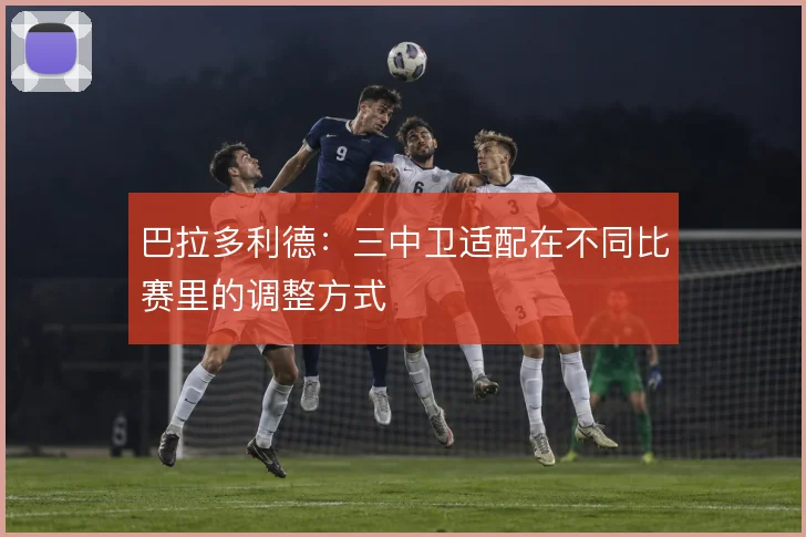 巴拉多利德：三中卫适配在不同比赛里的调整方式