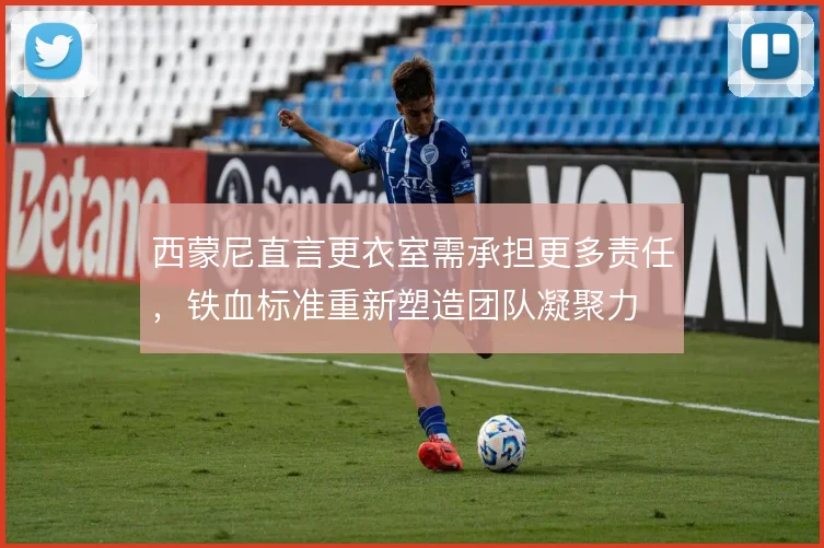 西蒙尼直言更衣室需承担更多责任，铁血标准重新塑造团队凝聚力