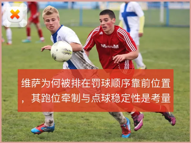 维萨为何被排在罚球顺序靠前位置，其跑位牵制与点球稳定性是考量