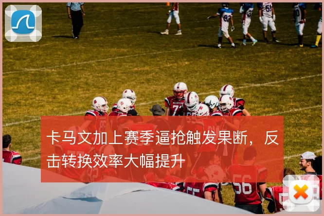 卡马文加上赛季逼抢触发果断,反击转换效率大幅提升