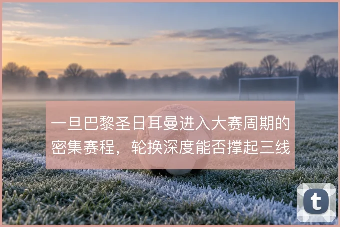 一旦巴黎圣日耳曼进入大赛周期的密集赛程，轮换深度能否撑起三线压迫强度
