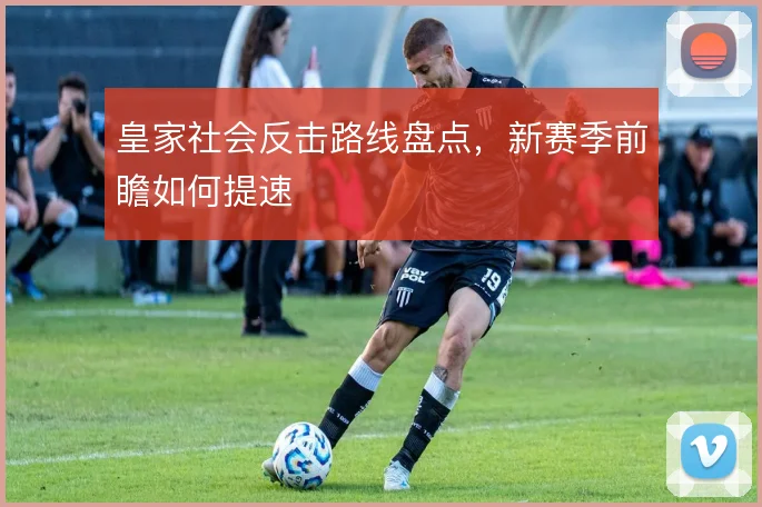 皇家社会反击路线盘点，新赛季前瞻如何提速