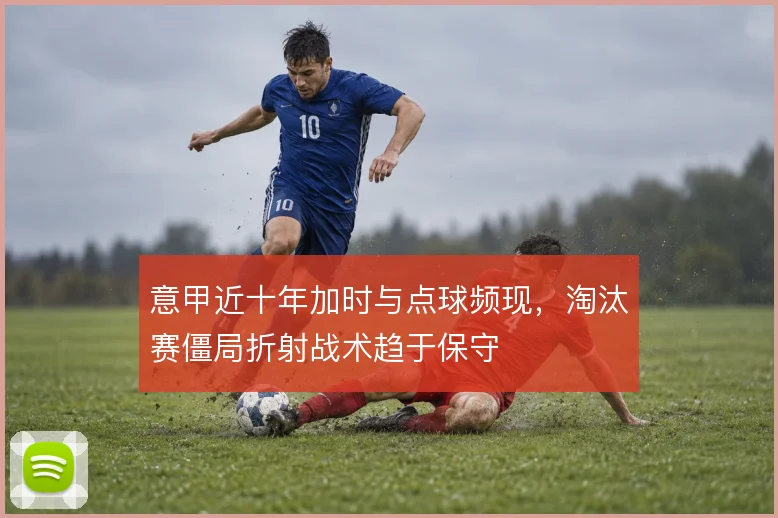 意甲近十年加时与点球频现，淘汰赛僵局折射战术趋于保守