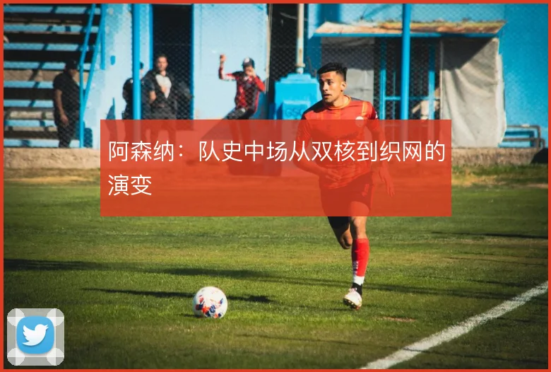 阿森纳：队史中场从双核到织网的演变