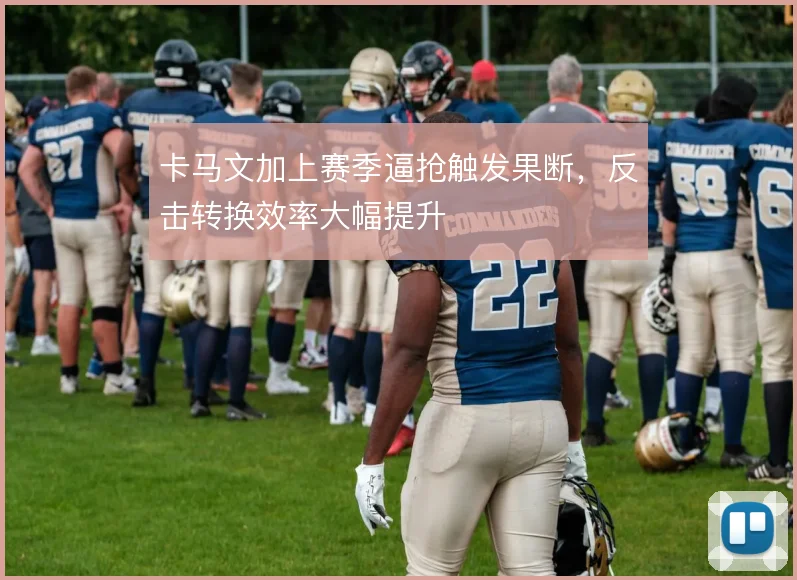 卡马文加上赛季逼抢触发果断,反击转换效率大幅提升