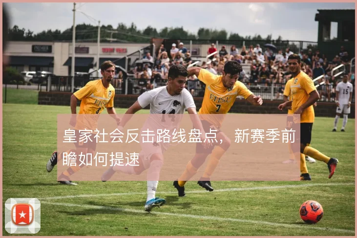 皇家社会反击路线盘点,新赛季前瞻如何提速