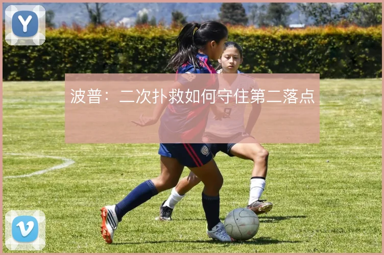 波普：二次扑救如何守住第二落点