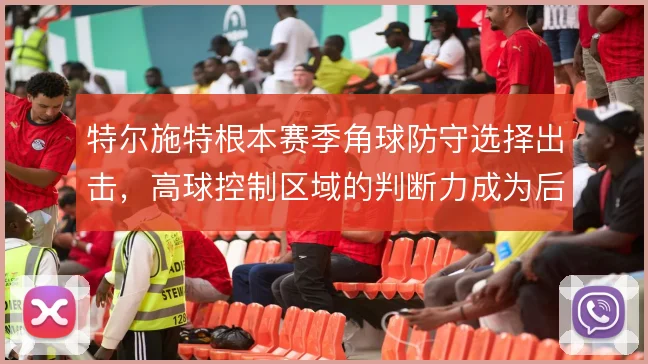 特尔施特根本赛季角球防守选择出击,高球控制区域的判断力成为后防定心丸