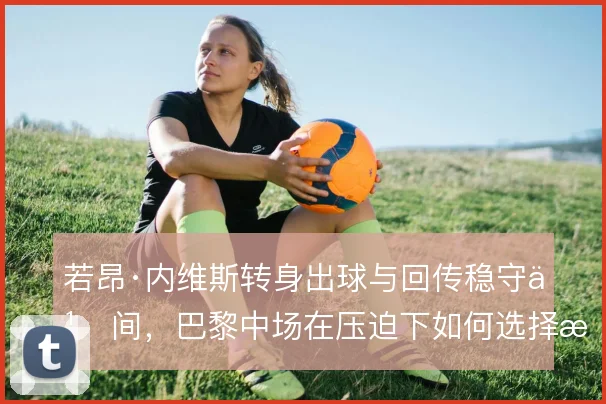 若昂·内维斯转身出球与回传稳守之间，巴黎中场在压迫下如何选择更优解