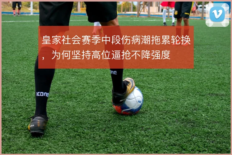 皇家社会赛季中段伤病潮拖累轮换,为何坚持高位逼抢不降强度