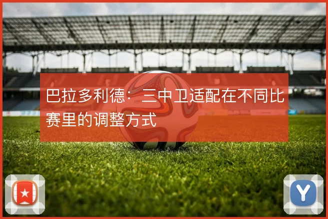 巴拉多利德：三中卫适配在不同比赛里的调整方式
