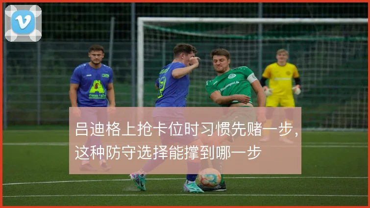吕迪格上抢卡位时习惯先赌一步，这种防守选择能撑到哪一步