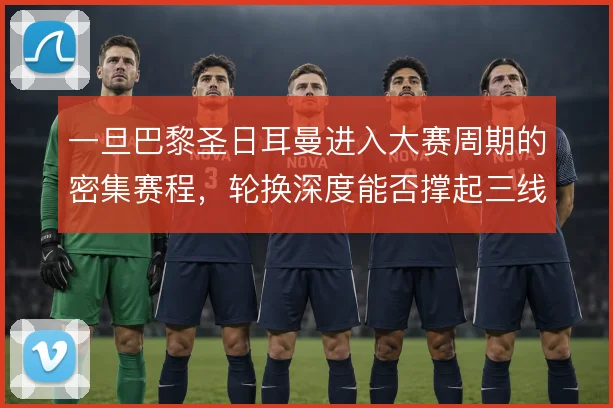 一旦巴黎圣日耳曼进入大赛周期的密集赛程，轮换深度能否撑起三线压迫强度