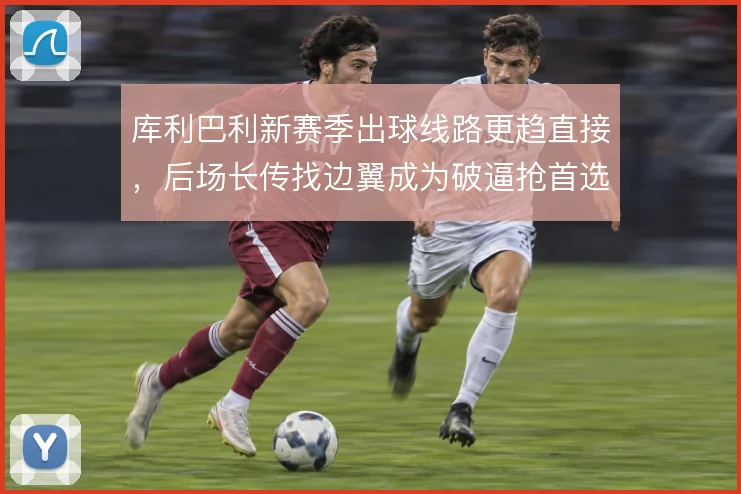 库利巴利新赛季出球线路更趋直接，后场长传找边翼成为破逼抢首选